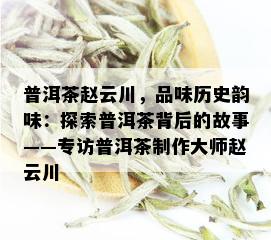 普洱茶赵云川，品味历史韵味：探索普洱茶背后的故事——专访普洱茶制作大师赵云川