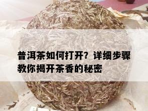 普洱茶如何打开？详细步骤教你揭开茶香的秘密