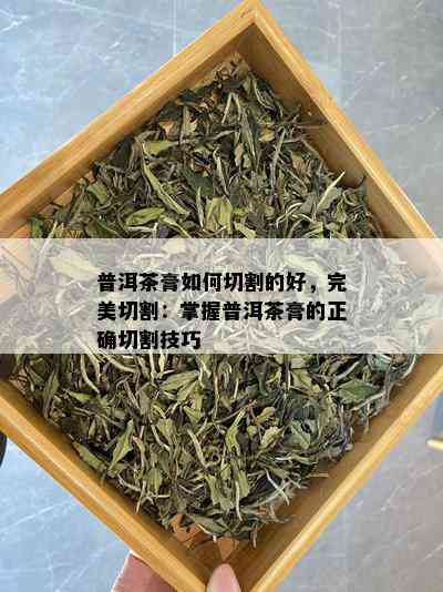 普洱茶膏如何切割的好，完美切割：掌握普洱茶膏的正确切割技巧