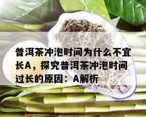 普洱茶冲泡时间为什么不宜长A，探究普洱茶冲泡时间过长的原因：A解析