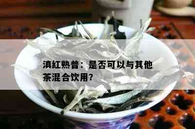 滇红熟普：是否可以与其他茶混合饮用？