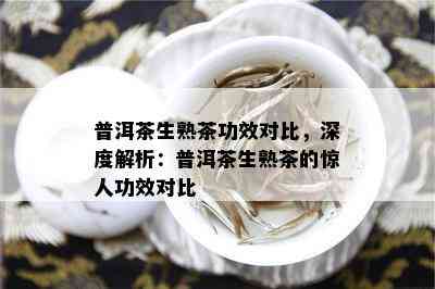 普洱茶生熟茶功效对比，深度解析：普洱茶生熟茶的惊人功效对比