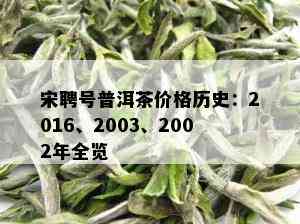 宋聘号普洱茶价格历史：2016、2003、2002年全览