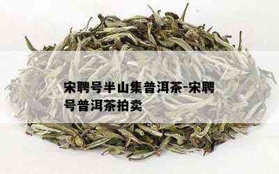 宋聘号半山集普洱茶-宋聘号普洱茶拍卖