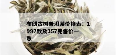 布朗古树普洱茶价格表：1997款及357克售价一览