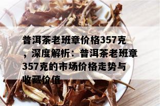 普洱茶老班章价格357克，深度解析：普洱茶老班章357克的市场价格走势与收藏价值