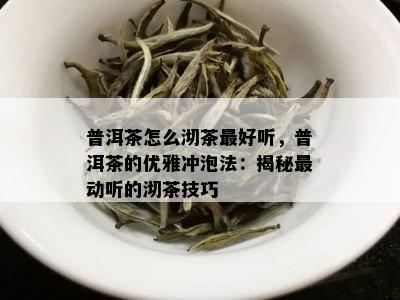 普洱茶怎么沏茶更好听，普洱茶的优雅冲泡法：揭秘最动听的沏茶技巧