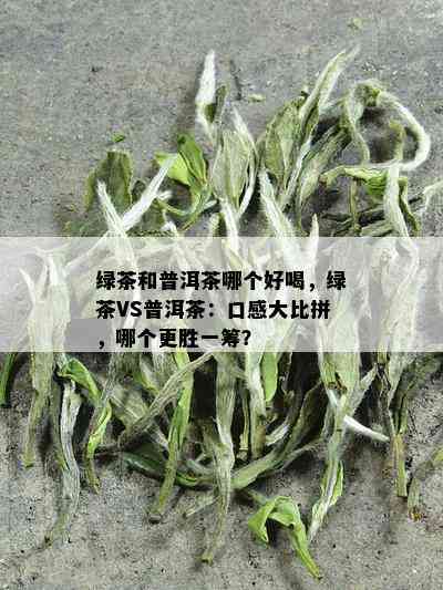 绿茶和普洱茶哪个好喝，绿茶VS普洱茶：口感大比拼，哪个更胜一筹？