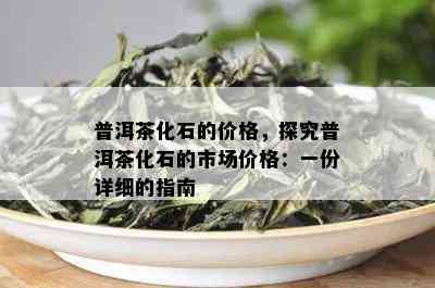 普洱茶化石的价格，探究普洱茶化石的市场价格：一份详细的指南