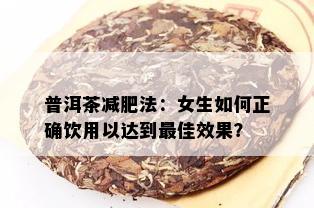 普洱茶减肥法：女生如何正确饮用以达到更佳效果？