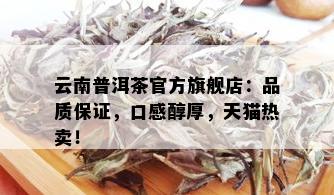 云南普洱茶官方旗舰店：品质保证，口感醇厚，天猫热卖！