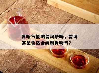 胃嗳气能喝普洱茶吗，普洱茶是否适合缓解胃嗳气？