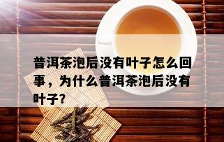 普洱茶泡后没有叶子怎么回事，为什么普洱茶泡后没有叶子？