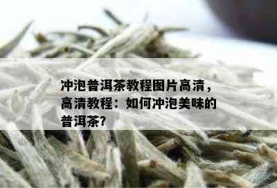 冲泡普洱茶教程图片高清，高清教程：如何冲泡美味的普洱茶？