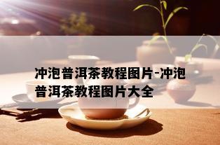 冲泡普洱茶教程图片-冲泡普洱茶教程图片大全