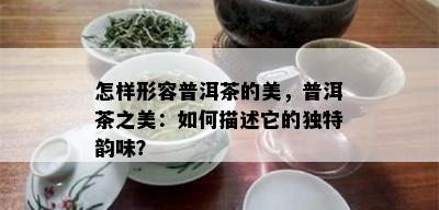 怎样形容普洱茶的美，普洱茶之美：如何描述它的独特韵味？