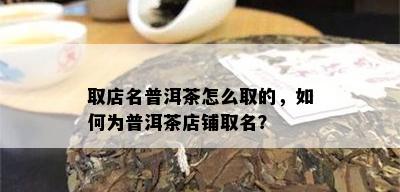 取店名普洱茶怎么取的，如何为普洱茶店铺取名？