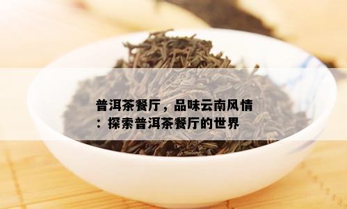 普洱茶餐厅，品味云南风情：探索普洱茶餐厅的世界