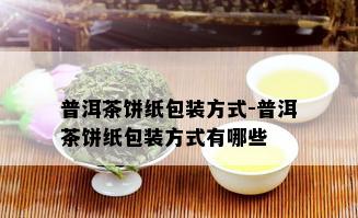 普洱茶饼纸包装方式-普洱茶饼纸包装方式有哪些