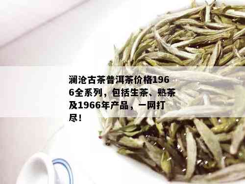 澜沧古茶普洱茶价格1966全系列，包括生茶、熟茶及1966年产品，一网打尽！