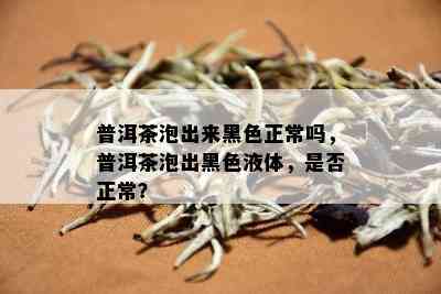 普洱茶泡出来黑色正常吗，普洱茶泡出黑色液体，是否正常？