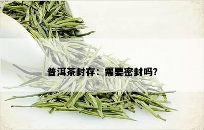 普洱茶封存：需要密封吗？