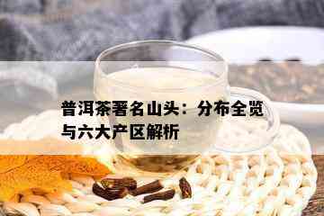 普洱茶著名山头：分布全览与六大产区解析