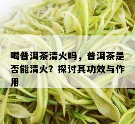 喝普洱茶清火吗，普洱茶是否能清火？探讨其功效与作用