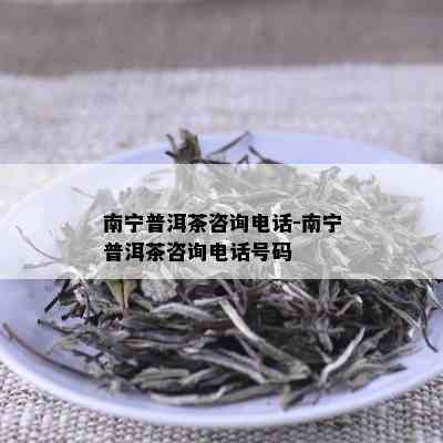 南宁普洱茶咨询电话-南宁普洱茶咨询电话号码