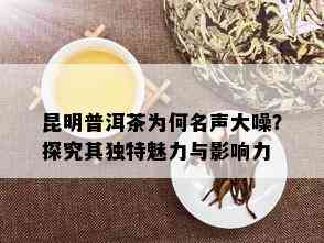 昆明普洱茶为何名声大噪？探究其独特魅力与影响力