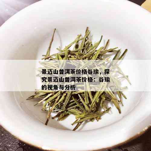 景迈山普洱茶价格谷瑜，探究景迈山普洱茶价格：谷瑜的视角与分析