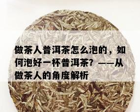 做茶人普洱茶怎么泡的，如何泡好一杯普洱茶？——从做茶人的角度解析