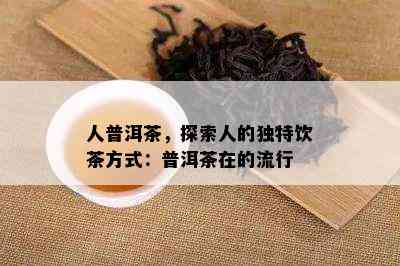 人普洱茶，探索人的独特饮茶方式：普洱茶在的流行