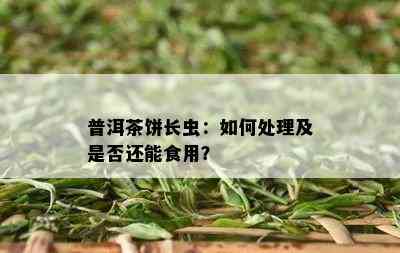 普洱茶饼长虫：如何处理及是否还能食用？