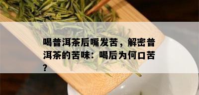 喝普洱茶后嘴发苦，解密普洱茶的苦味：喝后为何口苦？