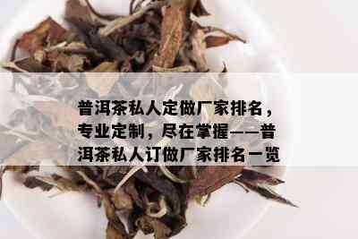 普洱茶私人定做厂家排名，专业定制，尽在掌握——普洱茶私人订做厂家排名一览