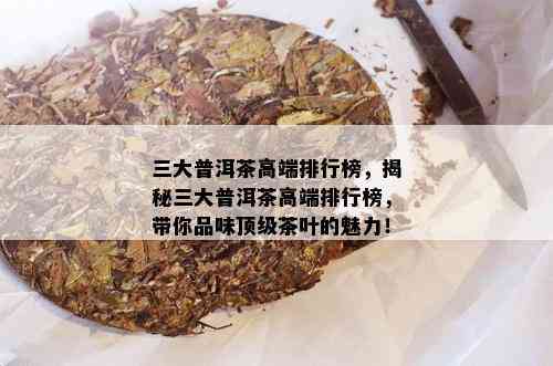 三大普洱茶高端排行榜，揭秘三大普洱茶高端排行榜，带你品味顶级茶叶的魅力！