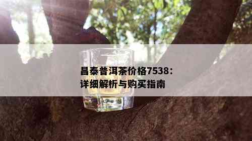 昌泰普洱茶价格7538：详细解析与购买指南