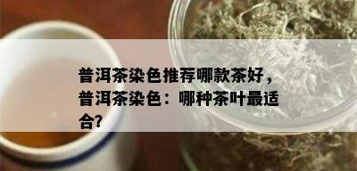 普洱茶染色推荐哪款茶好，普洱茶染色：哪种茶叶最适合？