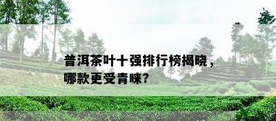 普洱茶叶十强排行榜揭晓，哪款更受青睐?