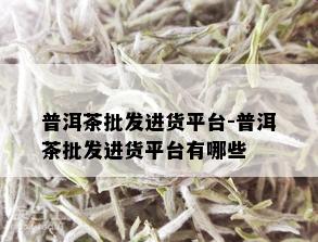 普洱茶批发进货平台-普洱茶批发进货平台有哪些