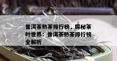 普洱茶熟茶排行榜，探秘茶叶世界：普洱茶熟茶排行榜全解析