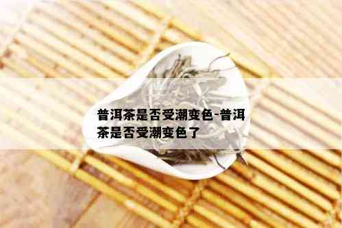 普洱茶是否受潮变色-普洱茶是否受潮变色了