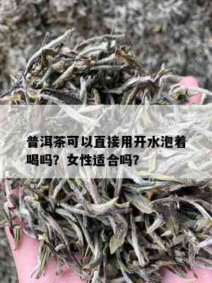 普洱茶可以直接用开水泡着喝吗？女性适合吗？