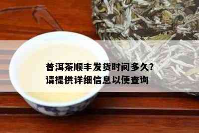 普洱茶顺丰发货时间多久？请提供详细信息以便查询