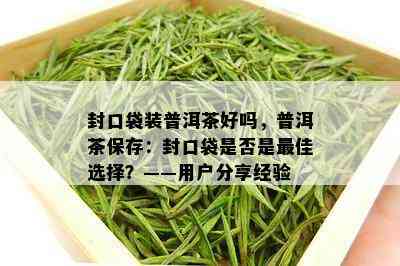 封口袋装普洱茶好吗，普洱茶保存：封口袋是否是更佳选择？——用户分享经验