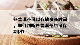 熟普洱茶可以存放多长时间，如何判断熟普洱茶的保存期限？