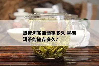 熟普洱茶能储存多久-熟普洱茶能储存多久?