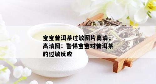 宝宝普洱茶过敏图片高清，高清图：警惕宝宝对普洱茶的过敏反应