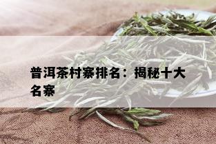 普洱茶村寨排名：揭秘十大名寨